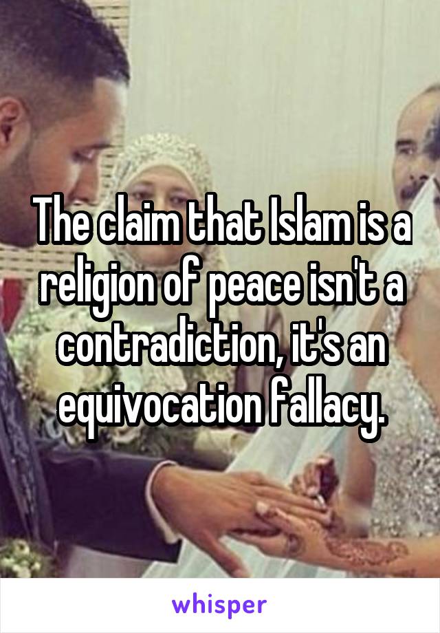 The claim that Islam is a religion of peace isn't a contradiction, it's an equivocation fallacy.