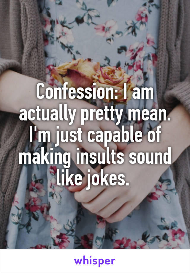 Confession: I am actually pretty mean. I'm just capable of making insults sound like jokes. 