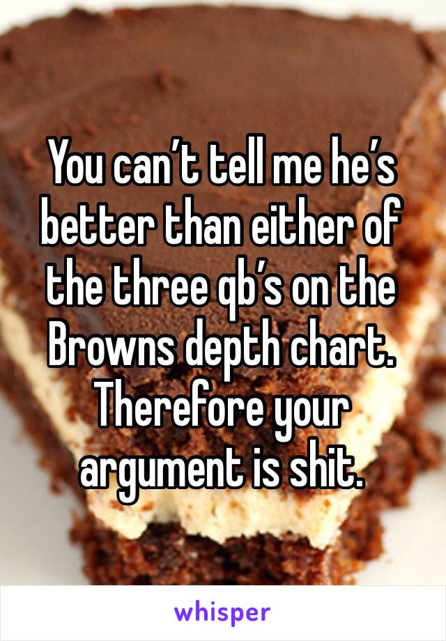 You can’t tell me he’s better than either of the three qb’s on the Browns depth chart. Therefore your argument is shit. 