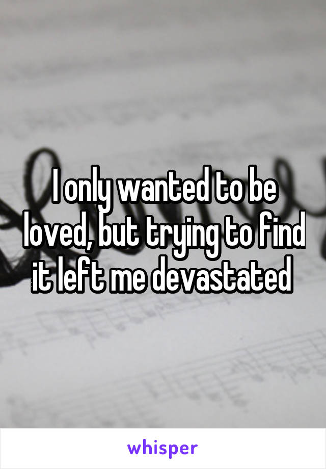 I only wanted to be loved, but trying to find it left me devastated 