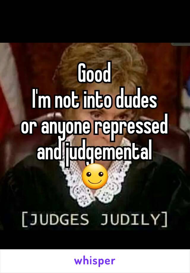 Good
I'm not into dudes
or anyone repressed and judgemental
☺