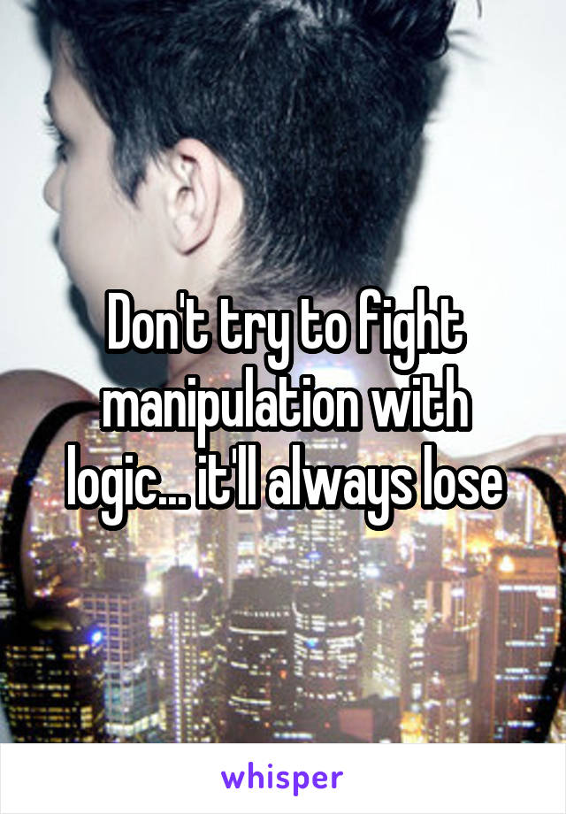 Don't try to fight manipulation with logic... it'll always lose