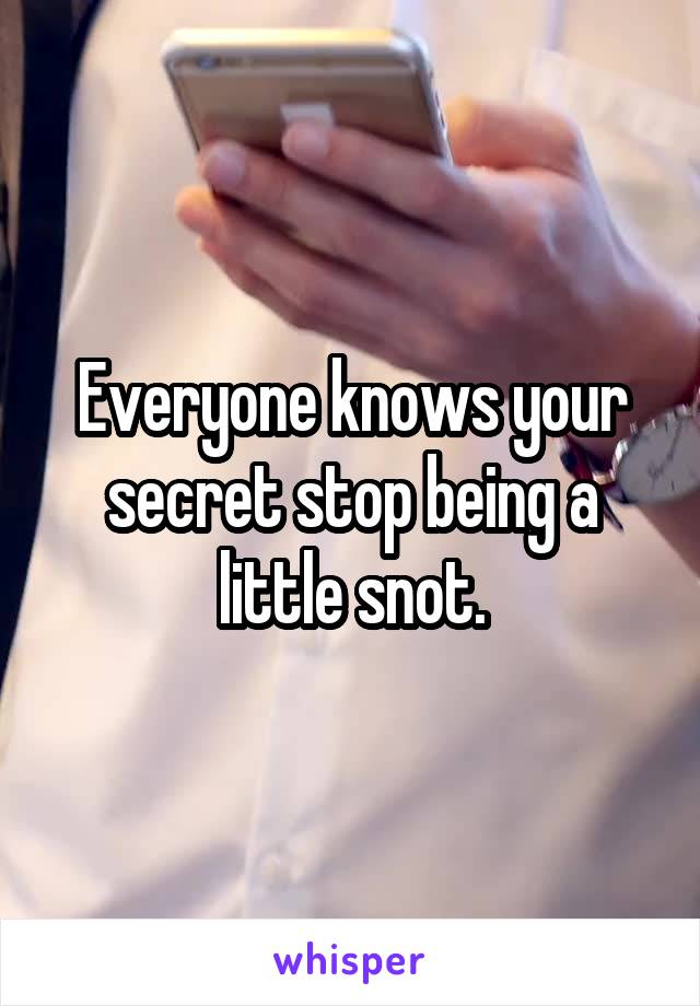 Everyone knows your secret stop being a little snot.