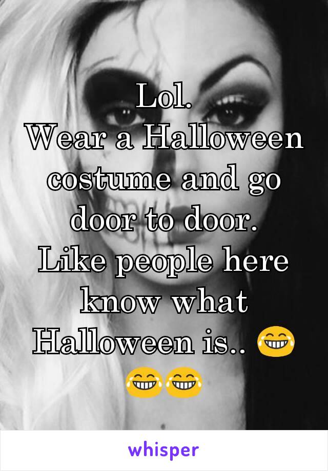 Lol.
Wear a Halloween costume and go door to door.
Like people here know what Halloween is.. 😂😂😂