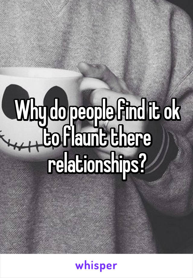 Why do people find it ok to flaunt there relationships?