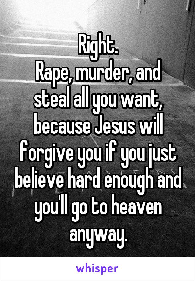 Right.
Rape, murder, and steal all you want, because Jesus will forgive you if you just believe hard enough and you'll go to heaven anyway.