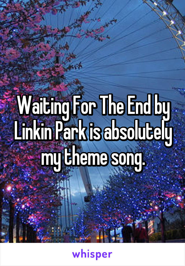 Waiting For The End by Linkin Park is absolutely my theme song.