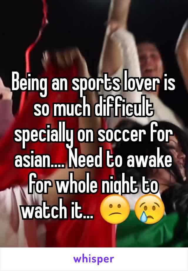 Being an sports lover is so much difficult specially on soccer for asian.... Need to awake for whole night to watch it... 😕😢