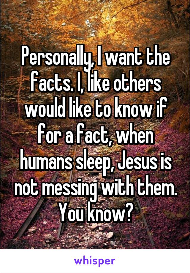 Personally, I want the facts. I, like others would like to know if for a fact, when humans sleep, Jesus is not messing with them. You know?