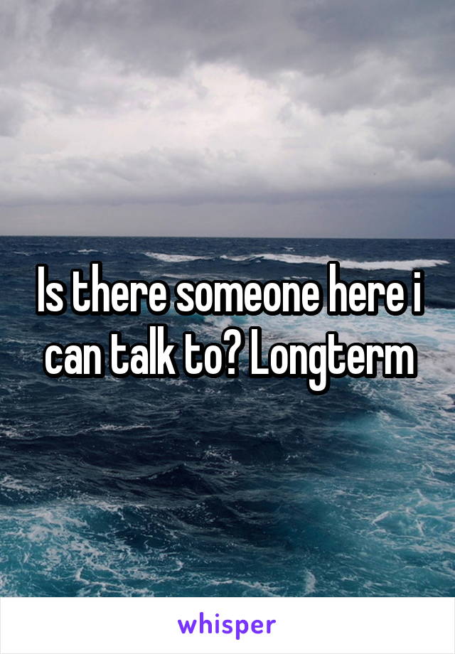 Is there someone here i can talk to? Longterm