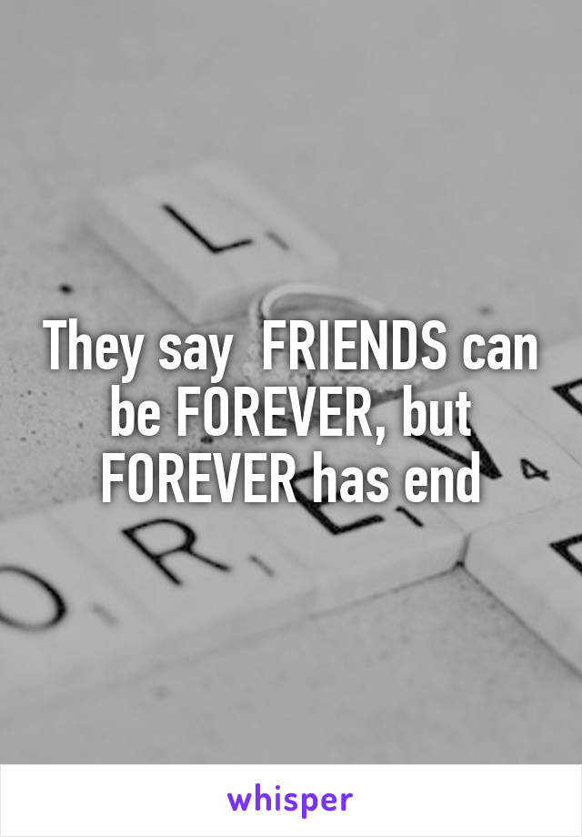 They say  FRIENDS can be FOREVER, but FOREVER has end