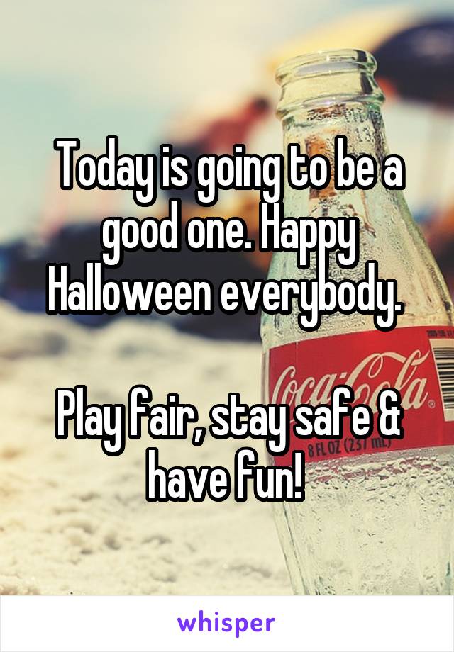 Today is going to be a good one. Happy Halloween everybody. 

Play fair, stay safe & have fun! 