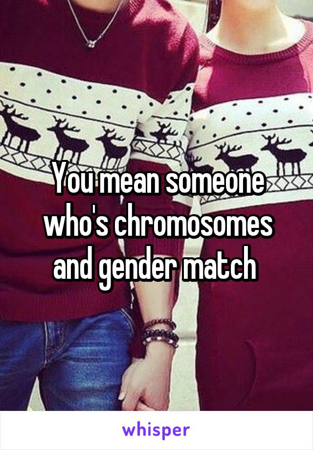 You mean someone who's chromosomes and gender match 