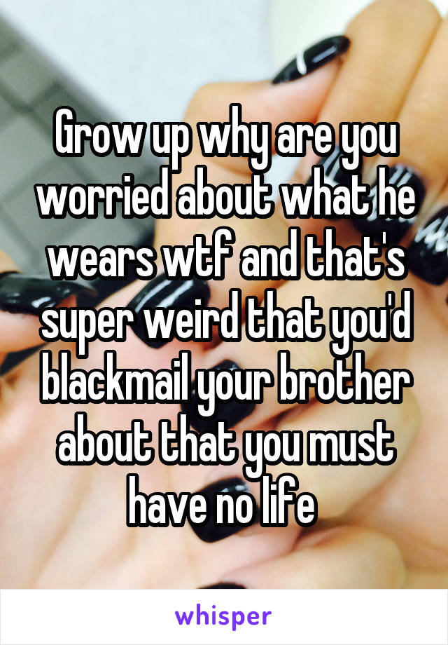 Grow up why are you worried about what he wears wtf and that's super weird that you'd blackmail your brother about that you must have no life 