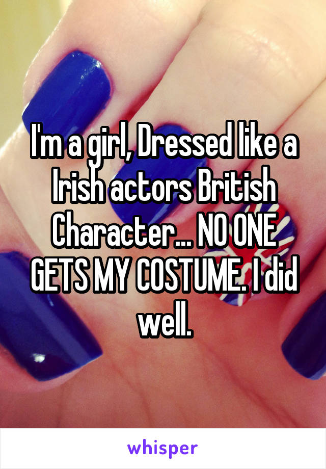 I'm a girl, Dressed like a Irish actors British Character... NO ONE GETS MY COSTUME. I did well.