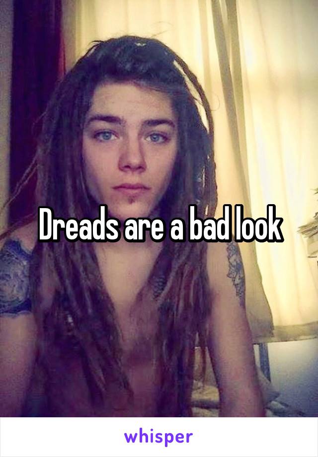 Dreads are a bad look