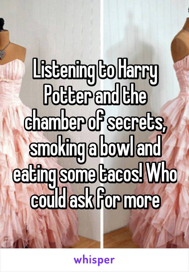 Listening to Harry Potter and the chamber of secrets, smoking a bowl and eating some tacos! Who could ask for more