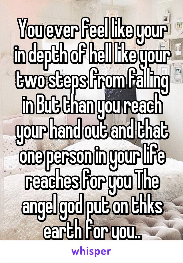 You ever feel like your in depth of hell like your two steps from falling in But than you reach your hand out and that one person in your life reaches for you The angel god put on thks earth for you..