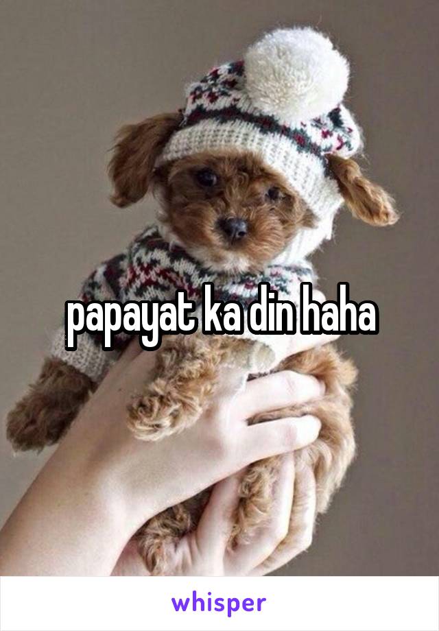 papayat ka din haha