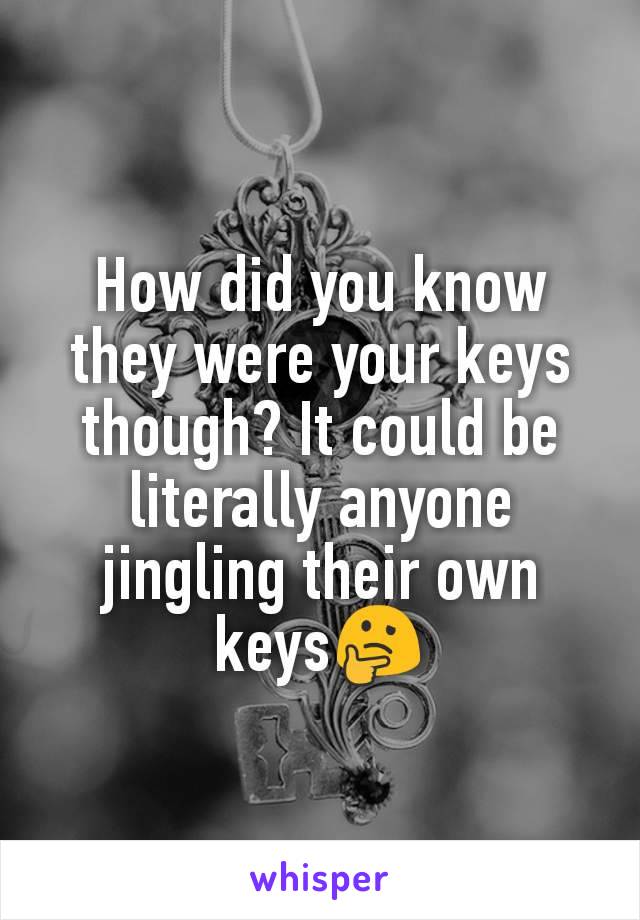 How did you know they were your keys though? It could be literally anyone jingling their own keys🤔