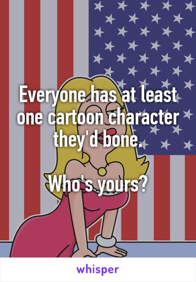 Everyone has at least one cartoon character they'd bone.

Who's yours?