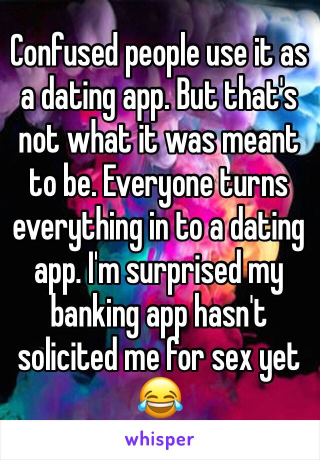 Confused people use it as a dating app. But that's not what it was meant to be. Everyone turns everything in to a dating app. I'm surprised my banking app hasn't solicited me for sex yet 😂