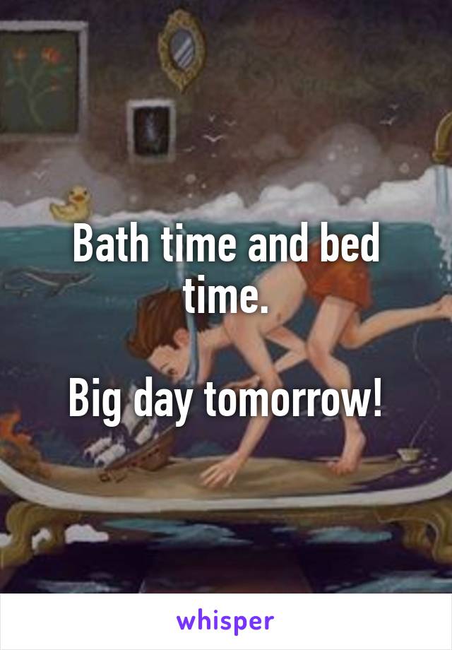 Bath time and bed time.

Big day tomorrow!