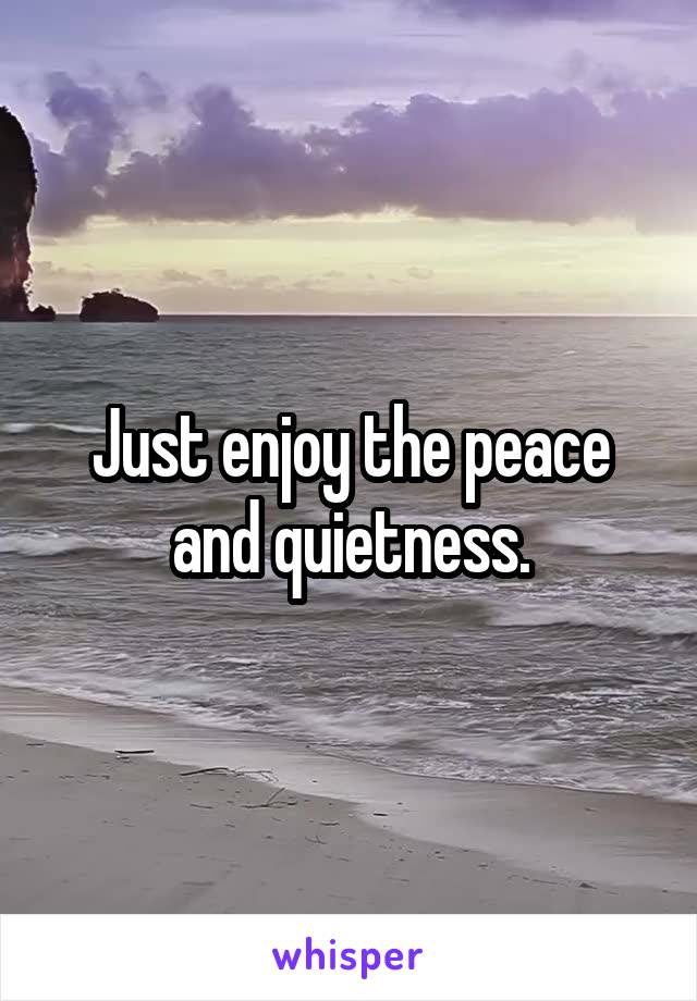 Just enjoy the peace and quietness.