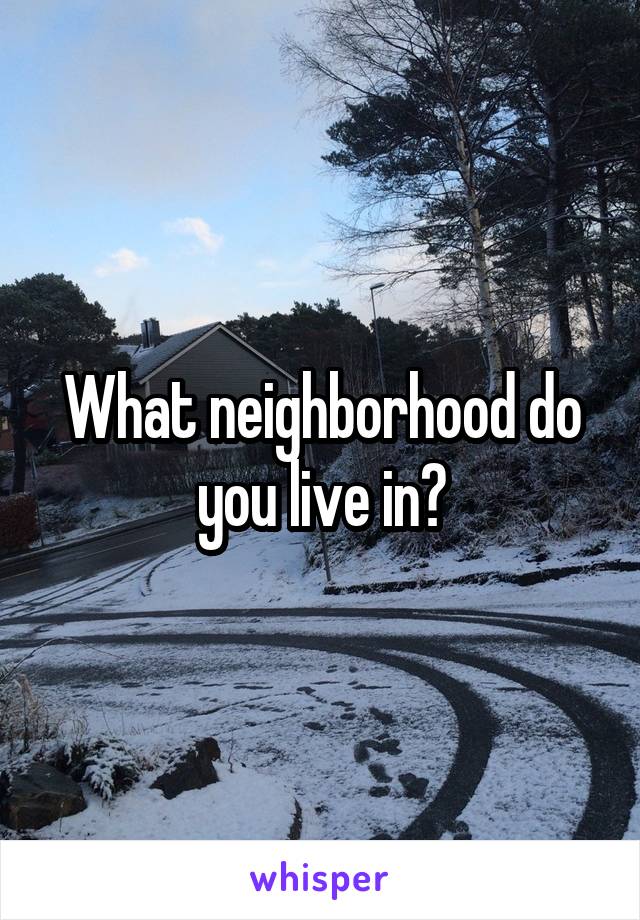What neighborhood do you live in?