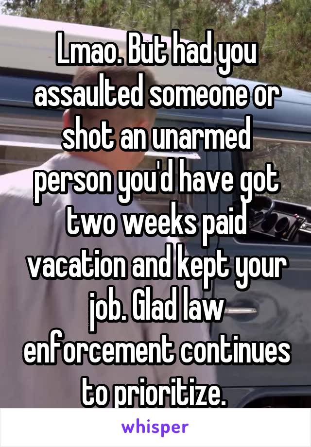 Lmao. But had you assaulted someone or shot an unarmed person you'd have got two weeks paid vacation and kept your job. Glad law enforcement continues to prioritize. 