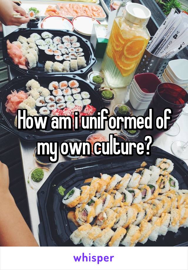 How am i uniformed of my own culture?