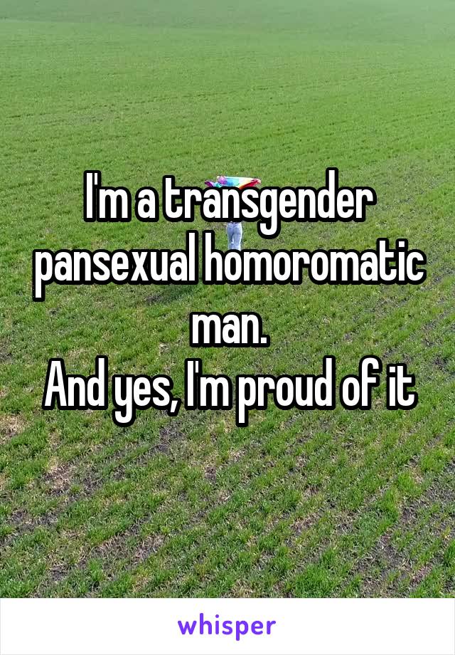 I'm a transgender pansexual homoromatic man.
And yes, I'm proud of it 