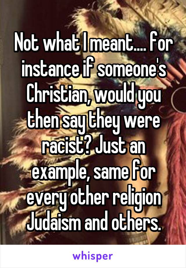 Not what I meant.... for instance if someone's Christian, would you then say they were racist? Just an example, same for every other religion Judaism and others.