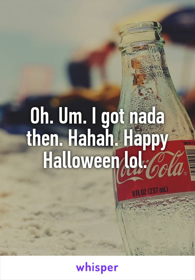 Oh. Um. I got nada then. Hahah. Happy Halloween lol. 