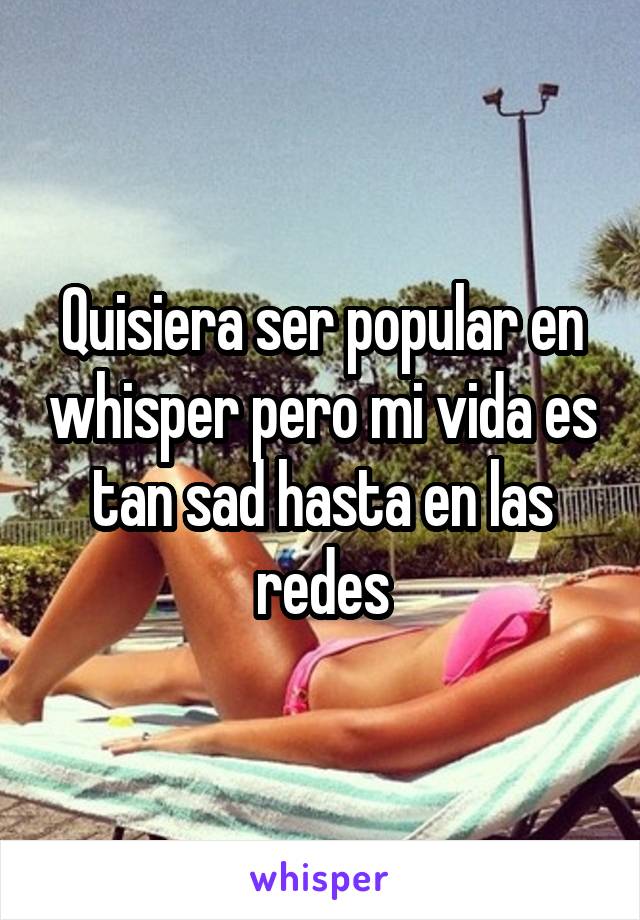 Quisiera ser popular en whisper pero mi vida es tan sad hasta en las redes