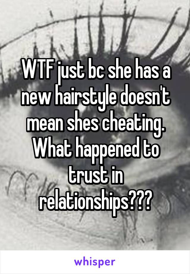 WTF just bc she has a new hairstyle doesn't mean shes cheating. What happened to trust in relationships???