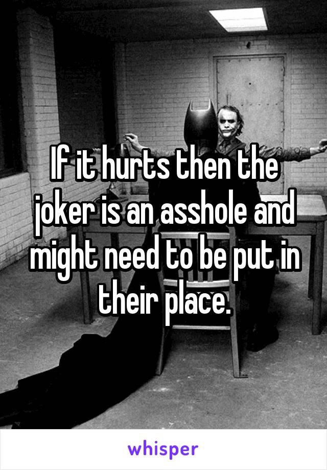 If it hurts then the joker is an asshole and might need to be put in their place.