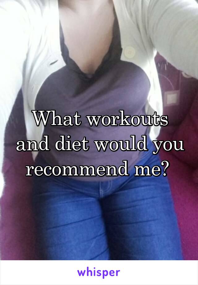 What workouts and diet would you recommend me? 