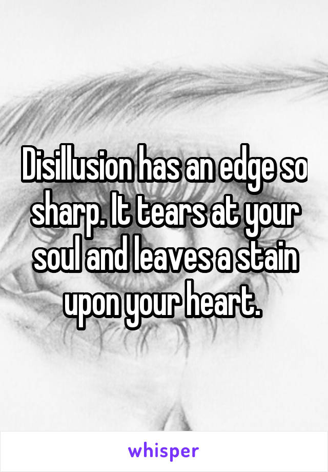 Disillusion has an edge so sharp. It tears at your soul and leaves a stain upon your heart. 