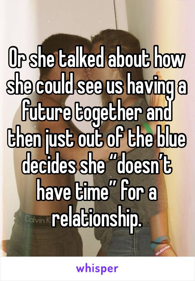 Or she talked about how she could see us having a future together and then just out of the blue decides she “doesn’t have time” for a relationship.