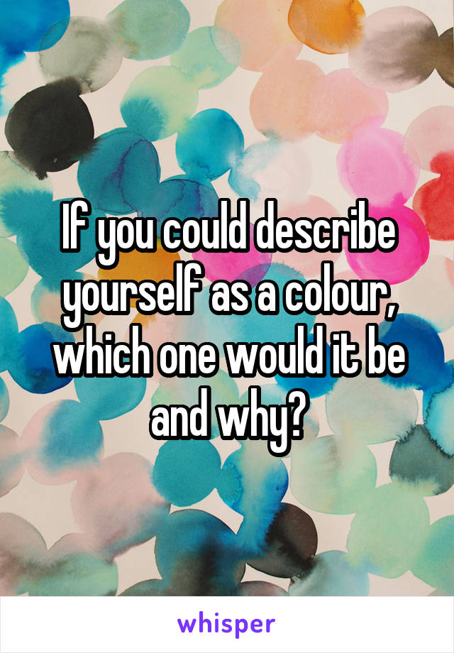 If you could describe yourself as a colour, which one would it be and why?