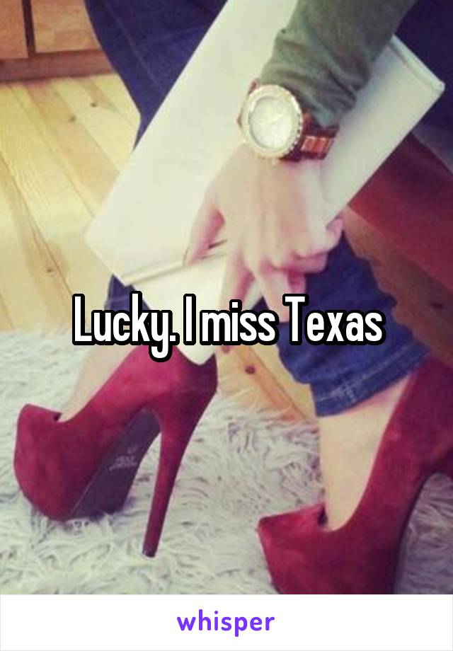 Lucky. I miss Texas