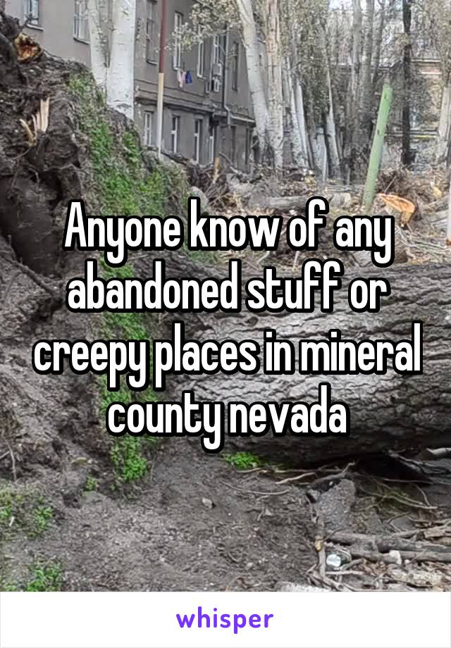 Anyone know of any abandoned stuff or creepy places in mineral county nevada