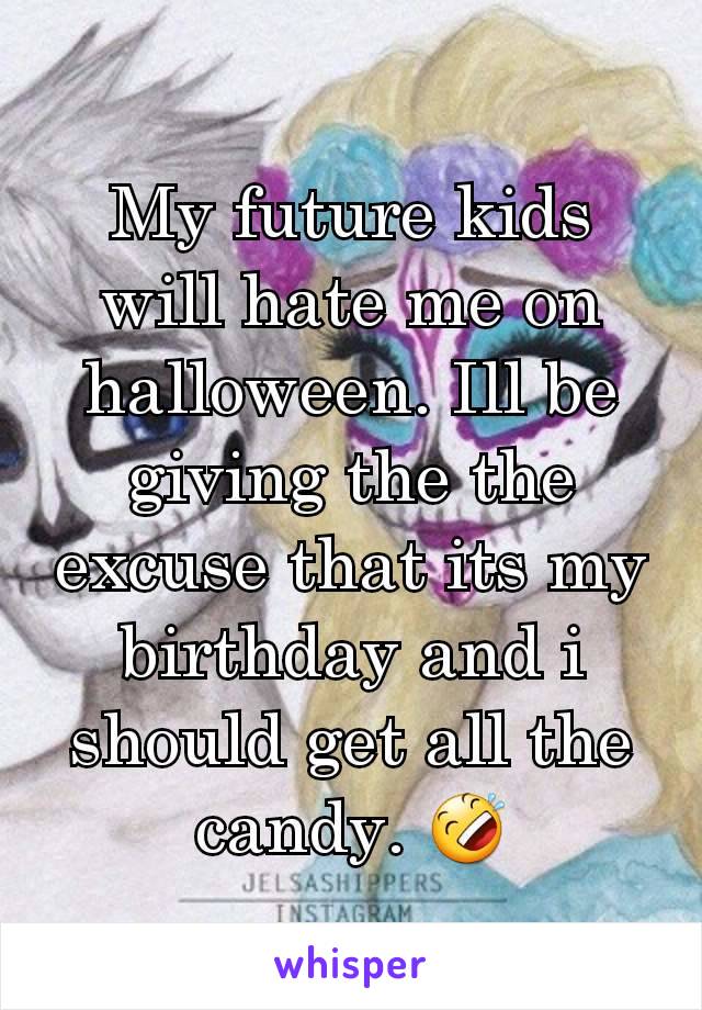 My future kids will hate me on halloween. Ill be giving the the excuse that its my birthday and i should get all the candy. 🤣