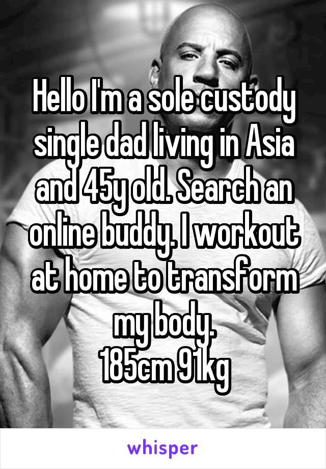 Hello I'm a sole custody single dad living in Asia and 45y old. Search an online buddy. I workout at home to transform my body.
185cm 91kg