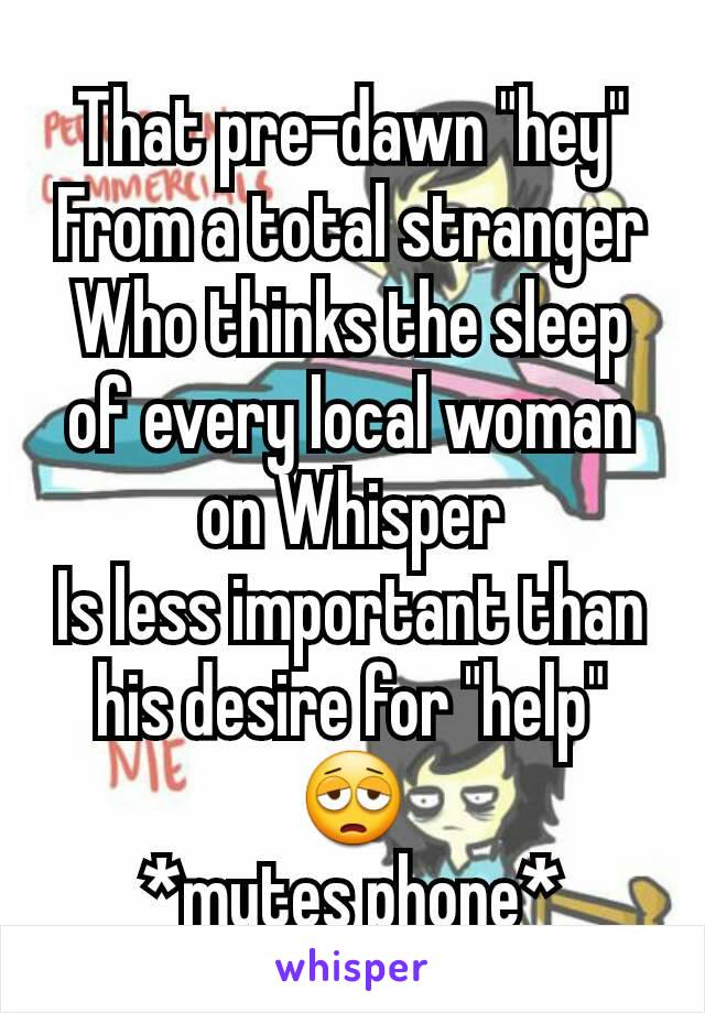 That pre-dawn "hey"
From a total stranger
Who thinks the sleep of every local woman on Whisper
Is less important than his desire for "help"
😩
*mutes phone*