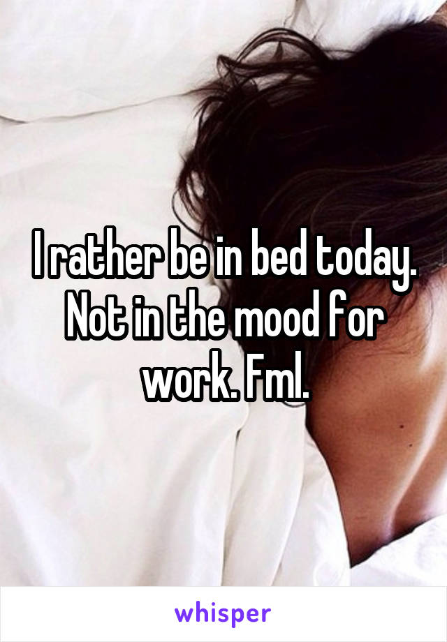 I rather be in bed today. Not in the mood for work. Fml.