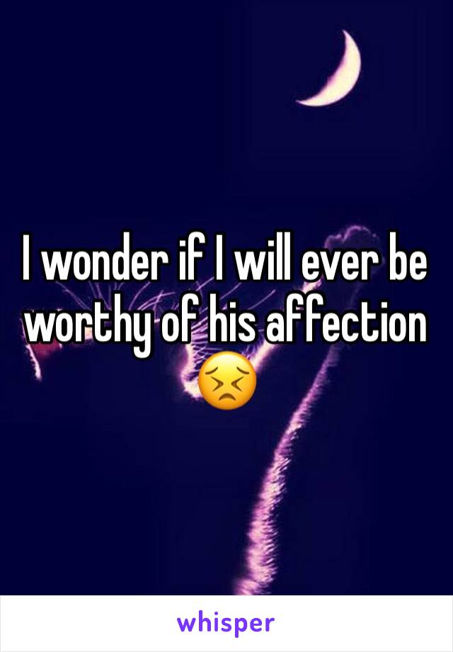 I wonder if I will ever be worthy of his affection 😣