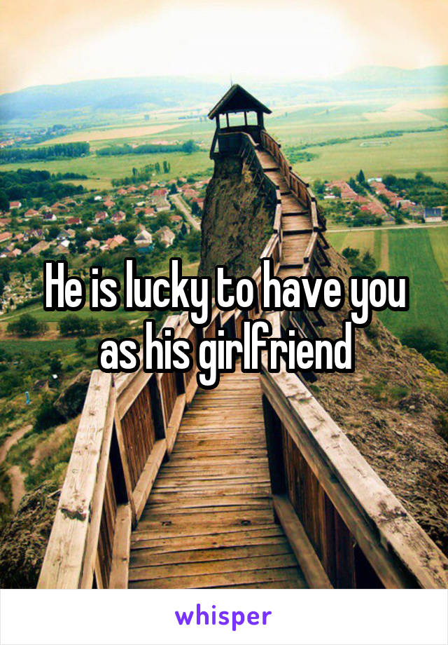 He is lucky to have you as his girlfriend