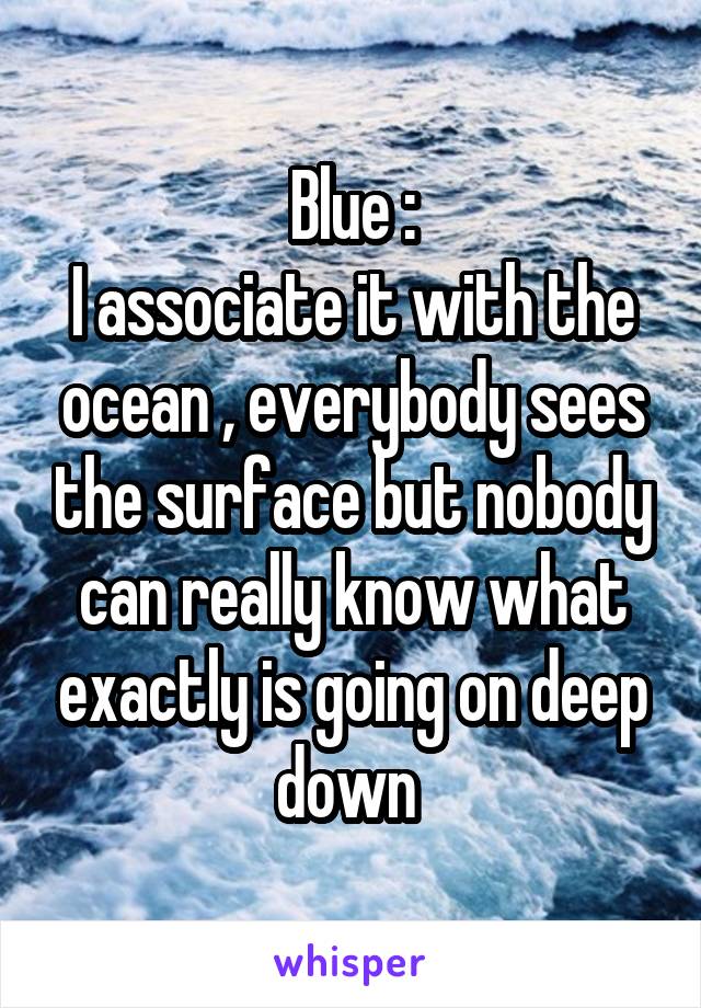 Blue :
I associate it with the ocean , everybody sees the surface but nobody can really know what exactly is going on deep down 